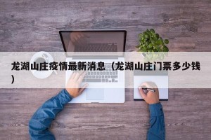 龙湖山庄疫情最新消息（龙湖山庄门票多少钱）