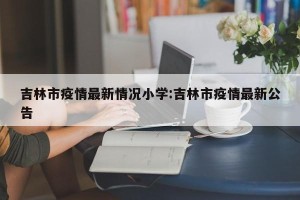 吉林市疫情最新情况小学:吉林市疫情最新公告