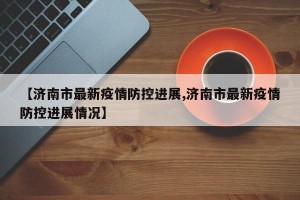 【济南市最新疫情防控进展,济南市最新疫情防控进展情况】