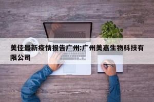 美佳最新疫情报告广州:广州美嘉生物科技有限公司