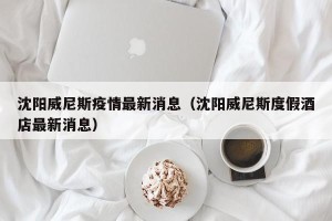 沈阳威尼斯疫情最新消息（沈阳威尼斯度假酒店最新消息）