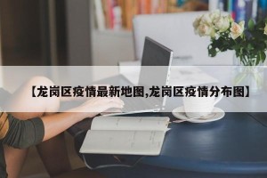 【龙岗区疫情最新地图,龙岗区疫情分布图】