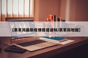 【袁家岗最新疫情报道通知/袁家岗地图】