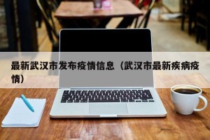 最新武汉市发布疫情信息（武汉市最新疾病疫情）