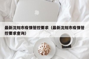 最新沈阳市疫情管控要求（最新沈阳市疫情管控要求查询）