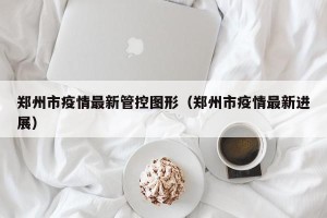 郑州市疫情最新管控图形（郑州市疫情最新进展）