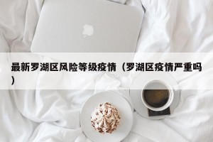 最新罗湖区风险等级疫情（罗湖区疫情严重吗）