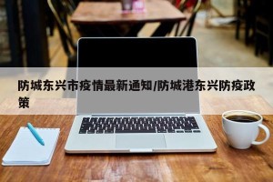防城东兴市疫情最新通知/防城港东兴防疫政策