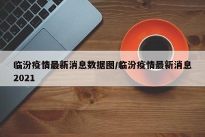 临汾疫情最新消息数据图/临汾疫情最新消息2021