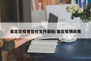 嘉定区疫情管控文件最新/嘉定疫情政策