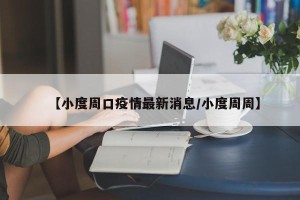 【小度周口疫情最新消息/小度周周】
