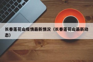长春莲花山疫情最新情况（长春莲花山最新动态）
