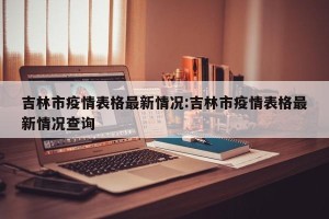吉林市疫情表格最新情况:吉林市疫情表格最新情况查询