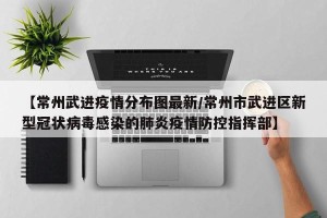 【常州武进疫情分布图最新/常州市武进区新型冠状病毒感染的肺炎疫情防控指挥部】