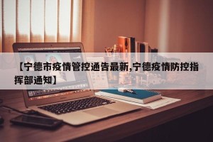 【宁德市疫情管控通告最新,宁德疫情防控指挥部通知】
