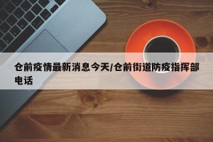 仓前疫情最新消息今天/仓前街道防疫指挥部电话