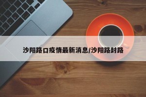 沙阳路口疫情最新消息/沙阳路封路