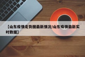 【山东疫情走势图最新情况/山东疫情最新实时数据】