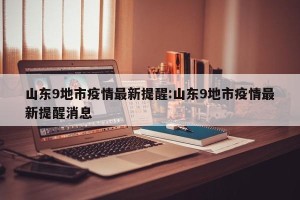 山东9地市疫情最新提醒:山东9地市疫情最新提醒消息