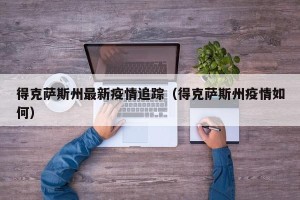 得克萨斯州最新疫情追踪（得克萨斯州疫情如何）