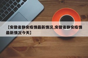 【安徽省静安疫情最新情况,安徽省静安疫情最新情况今天】