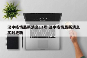 汉中疫情最新消息13号:汉中疫情最新消息实时更新