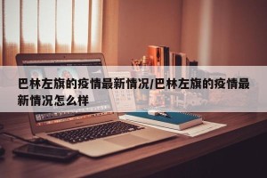 巴林左旗的疫情最新情况/巴林左旗的疫情最新情况怎么样