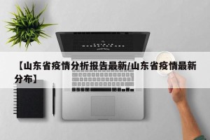 【山东省疫情分析报告最新/山东省疫情最新分布】
