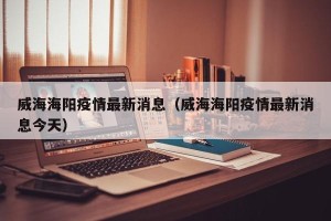 威海海阳疫情最新消息（威海海阳疫情最新消息今天）