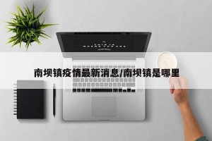 南坝镇疫情最新消息/南坝镇是哪里