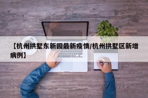 【杭州拱墅东新园最新疫情/杭州拱墅区新增病例】