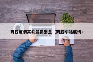 商丘疫情高铁最新消息（商丘车站疫情）