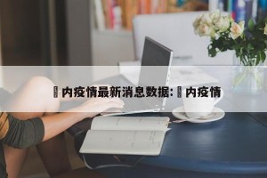 囯内疫情最新消息数据:囸内疫情
