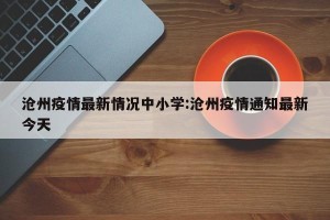 沧州疫情最新情况中小学:沧州疫情通知最新今天