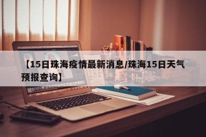 【15日珠海疫情最新消息/珠海15日天气预报查询】