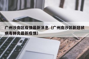 广州沙南区疫情最新消息（广州南沙区新冠状病毒肺炎最新疫情）