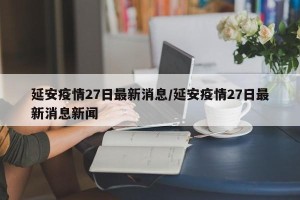 延安疫情27日最新消息/延安疫情27日最新消息新闻