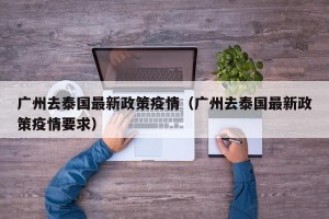 广州去泰国最新政策疫情（广州去泰国最新政策疫情要求）