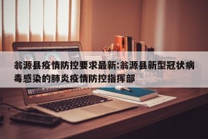 翁源县疫情防控要求最新:翁源县新型冠状病毒感染的肺炎疫情防控指挥部