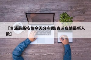 【青浦最新疫情今天分布图/青浦疫情最新人数】