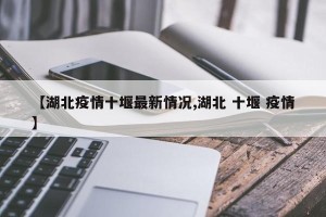 【湖北疫情十堰最新情况,湖北 十堰 疫情】