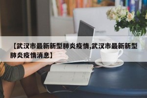【武汉市最新新型肺炎疫情,武汉市最新新型肺炎疫情消息】