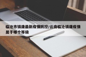 临沧市镇康最新疫情防控/云南临沧镇康疫情属于哪个等级