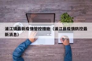浦江镇最新疫情管控措施（浦江县疫情防控最新消息）