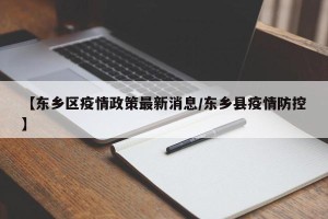 【东乡区疫情政策最新消息/东乡县疫情防控】