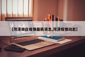【菏泽田庄疫情最新消息,菏泽疫情动态】