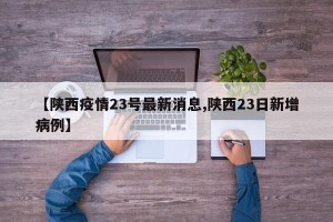 【陕西疫情23号最新消息,陕西23日新增病例】