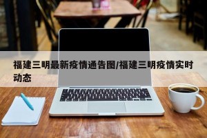 福建三明最新疫情通告图/福建三明疫情实时动态