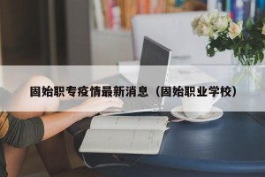 固始职专疫情最新消息（固始职业学校）