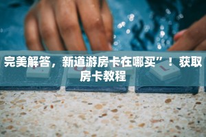 完美解答，新道游房卡在哪买”！获取房卡教程